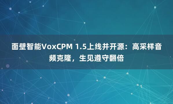面壁智能VoxCPM 1.5上线并开源:高采样音频克隆,生见遵守翻倍